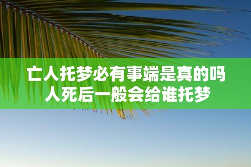 亡人托梦必有事端是真的吗 人死后一般会给谁托梦