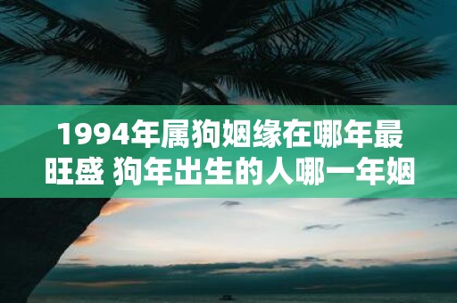 1994年属狗姻缘在哪年最旺盛 狗年出生的人哪一年姻缘最旺