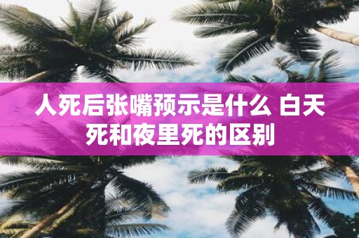 人死后张嘴预示是什么 白天死和夜里死的区别