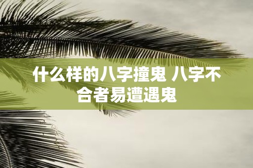 什么样的八字撞鬼 八字不合者易遭遇鬼