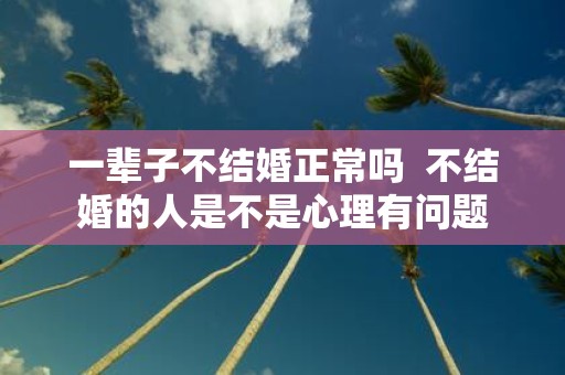 一辈子不结婚正常吗 不结婚的人是不是心理有问题