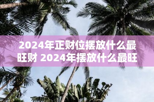 2025年正财位摆放什么最旺财 2025年摆放什么最旺正财