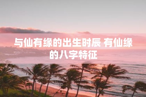 与仙有缘的出生时辰 有仙缘的八字特征