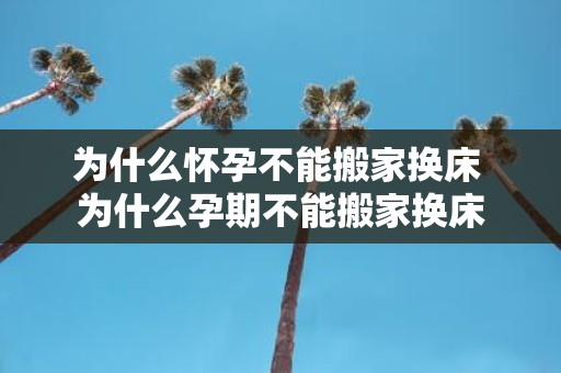 为什么怀孕不能搬家换床 为什么孕期不能搬家换床