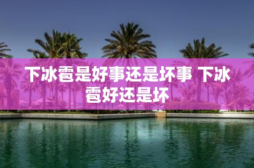 下冰雹是好事还是坏事 下冰雹好还是坏 下冰雹是好事还是坏事 下冰雹好还是坏