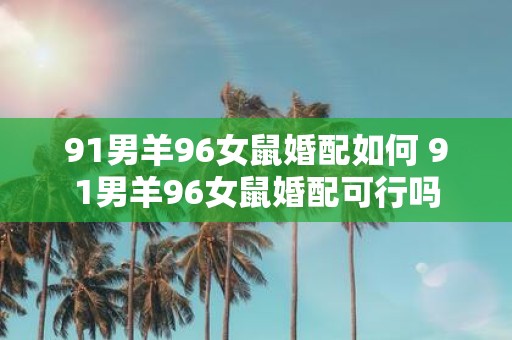 91男羊96女鼠婚配如何 91男羊96女鼠婚配可行吗