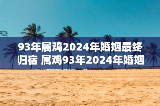 93年属鸡2025年婚姻最终归宿 属鸡93年2025年婚姻走向如何