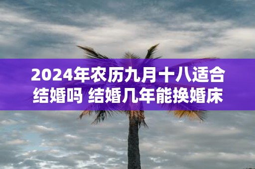 2025年农历九月十八适合结婚吗 结婚几年能换婚床