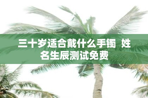 三十岁适合戴什么手镯 姓名生辰测试免费