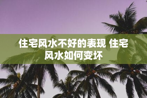 住宅风水不好的表现 住宅风水如何变坏