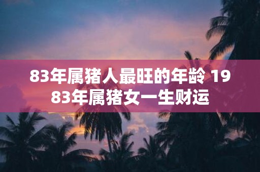 83年属猪人最旺的年龄 1983年属猪女一生财运