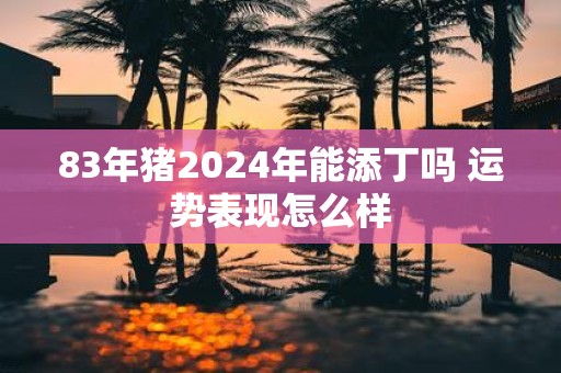 83年猪2025年能添丁吗 运势表现怎么样