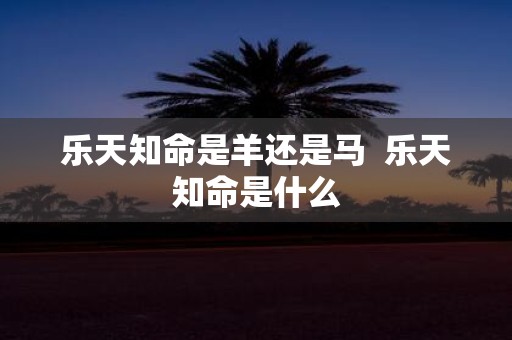 乐天知命是羊还是马 乐天知命是什么