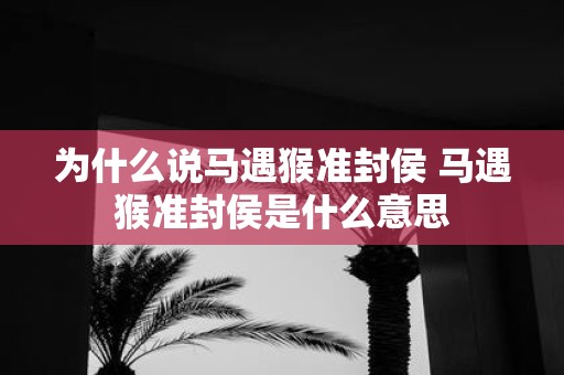 为什么说马遇猴准封侯 马遇猴准封侯是什么意思