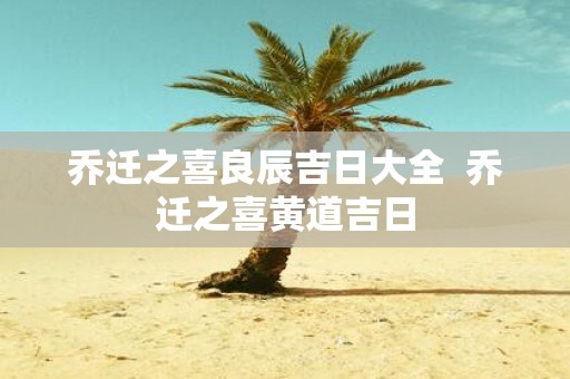 乔迁之喜良辰吉日大全 乔迁之喜黄道吉日