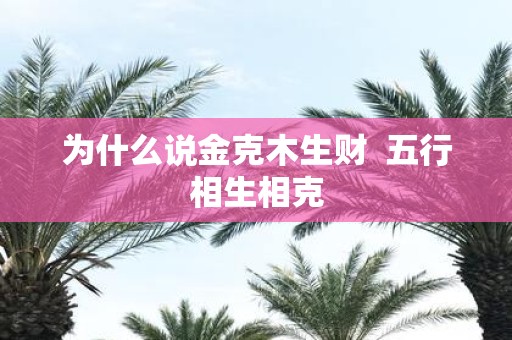 为什么说金克木生财 五行相生相克