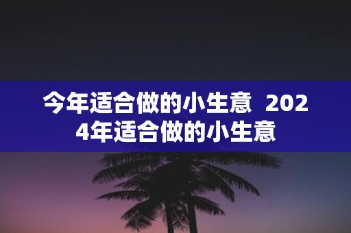 今年适合做的小生意 2025年适合做的小生意