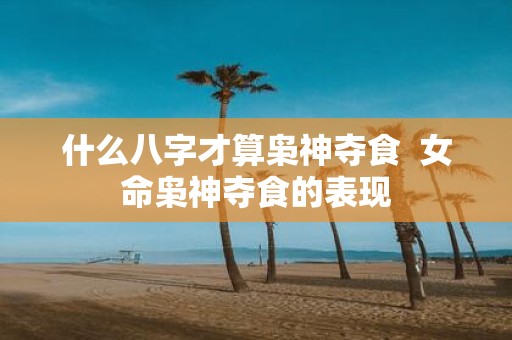 什么八字才算枭神夺食 女命枭神夺食的表现