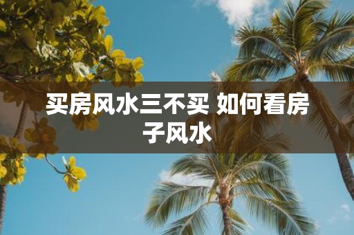 买房风水三不买 如何看房子风水