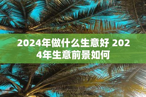 2025年做什么生意好 2025年生意前景如何