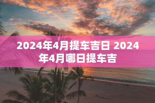 2025年4月提车吉日 2025年4月哪日提车吉