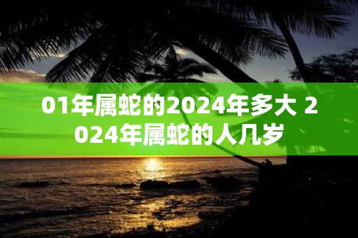 01年属蛇的2025年多大 2025年属蛇的人几岁