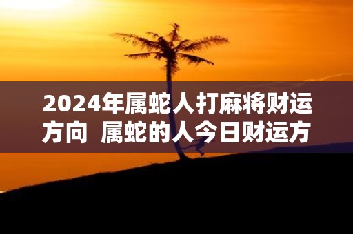 2025年属蛇人打麻将财运方向 属蛇的人今日财运方位