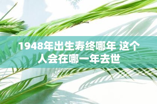 1948年出生寿终哪年 这个人会在哪一年去世