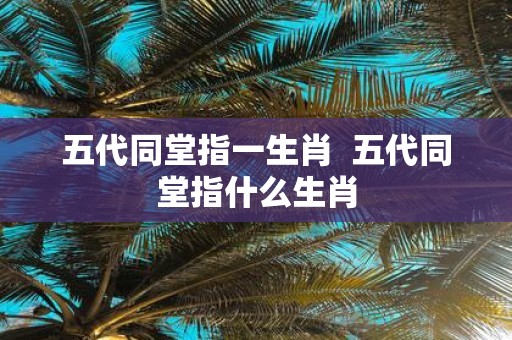 五代同堂指一生肖 五代同堂指什么生肖