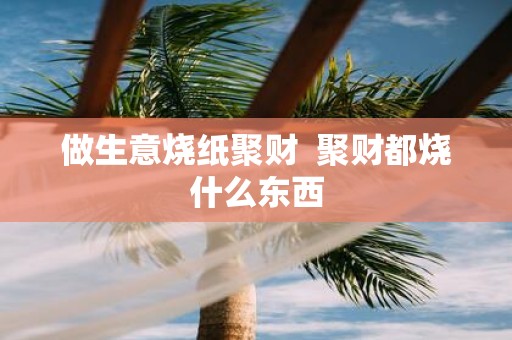 做生意烧纸聚财 聚财都烧什么东西