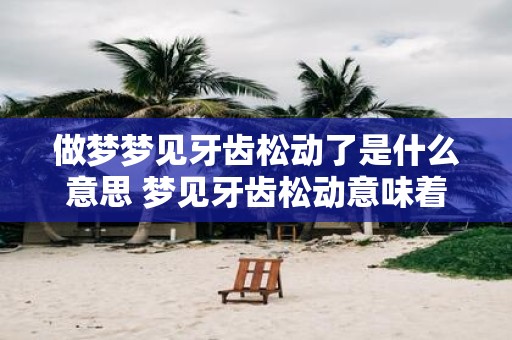 做梦梦见牙齿松动了是什么意思 梦见牙齿松动意味着什么