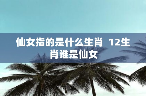 仙女指的是什么生肖 12生肖谁是仙女