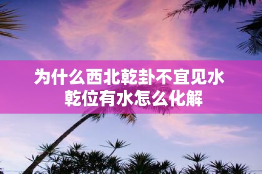 为什么西北乾卦不宜见水 乾位有水怎么化解