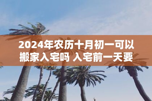 2025年农历十月初一可以搬家入宅吗 入宅前一天要开灯吗