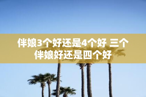 伴娘3个好还是4个好 三个伴娘好还是四个好