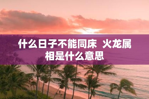 什么日子不能同床 火龙属相是什么意思