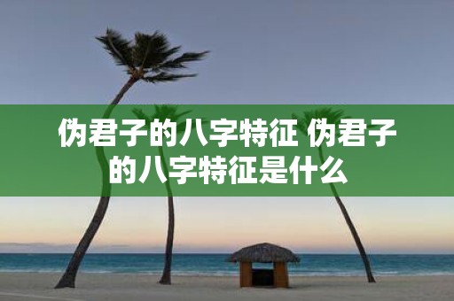 伪君子的八字特征 伪君子的八字特征是什么