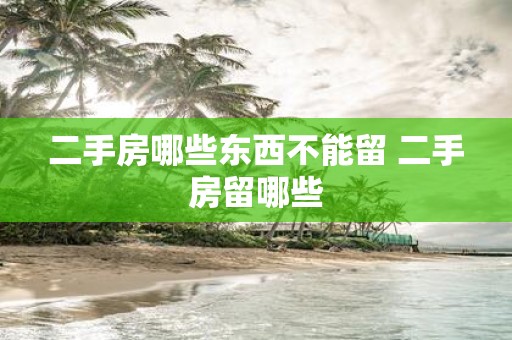 二手房哪些东西不能留 二手房留哪些