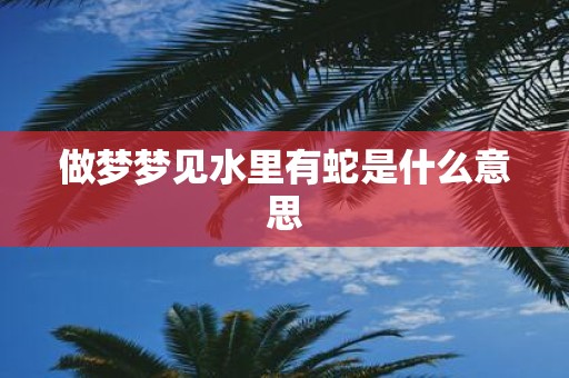 做梦梦见水里有蛇是什么意思