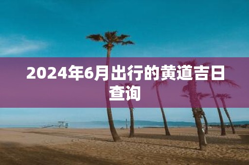 2025年6月出行的黄道吉日查询