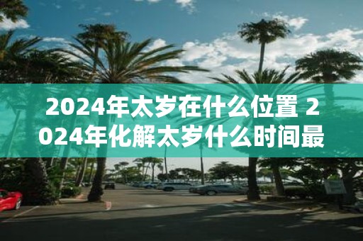 2025年太岁在什么位置 2025年化解太岁什么时间最好