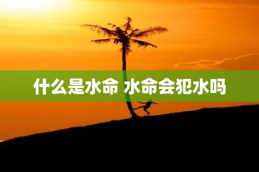 什么是水命 水命会犯水吗