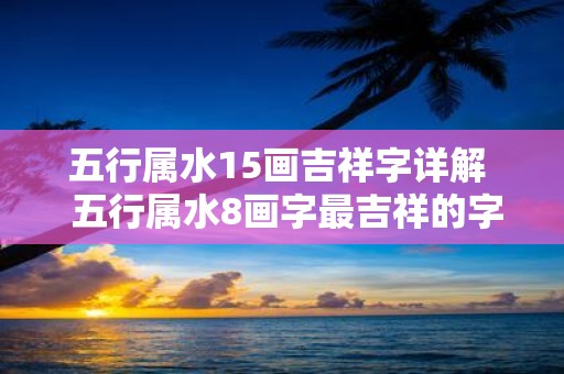 五行属水15画吉祥字详解 五行属水8画字最吉祥的字