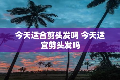 今天适合剪头发吗 今天适宜剪头发吗