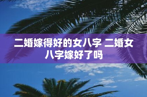二婚嫁得好的女八字 二婚女八字嫁好了吗