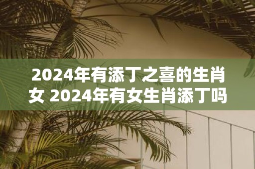 2025年有添丁之喜的生肖女 2025年有女生肖添丁吗