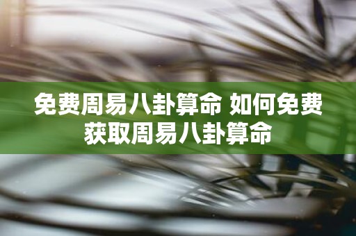 免费周易八卦算命 如何免费获取周易八卦算命