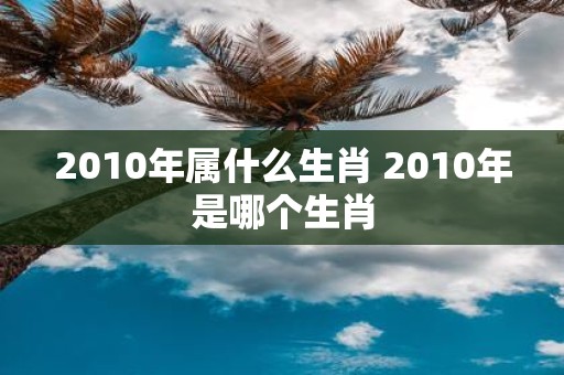 2010年属什么生肖 2010年是哪个生肖