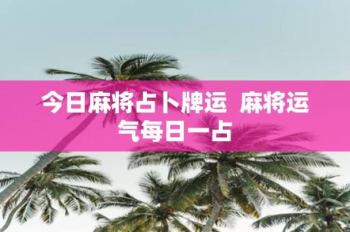 今日麻将占卜牌运 麻将运气每日一占