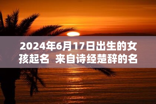 2025年6月17日出生的女孩起名 来自诗经楚辞的名字